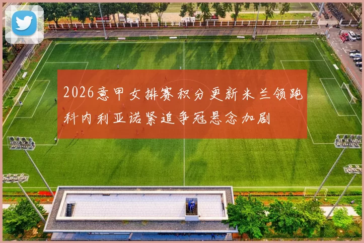 2026意甲女排赛积分更新米兰领跑科内利亚诺紧追争冠悬念加剧