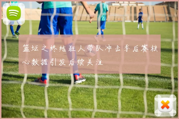 篮坛之终结狂人带队冲击季后赛核心数据引发后续关注