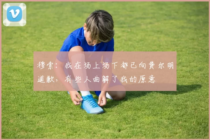 穆索：我在场上场下都已向费尔明道歉，有些人曲解了我的原意