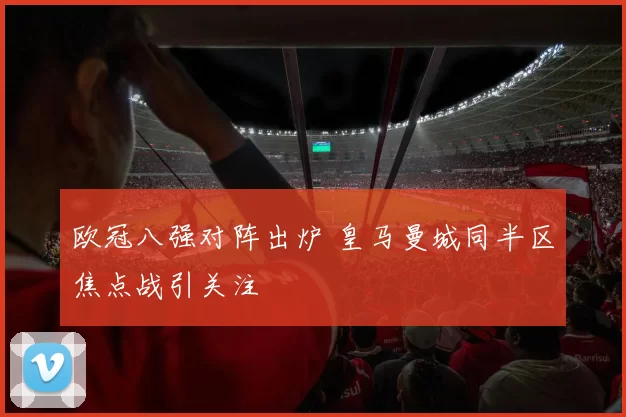 欧冠八强对阵出炉 皇马曼城同半区焦点战引关注