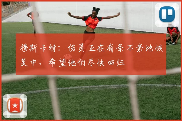 穆斯卡特：伤员正在有条不紊地恢复中，希望他们尽快回归