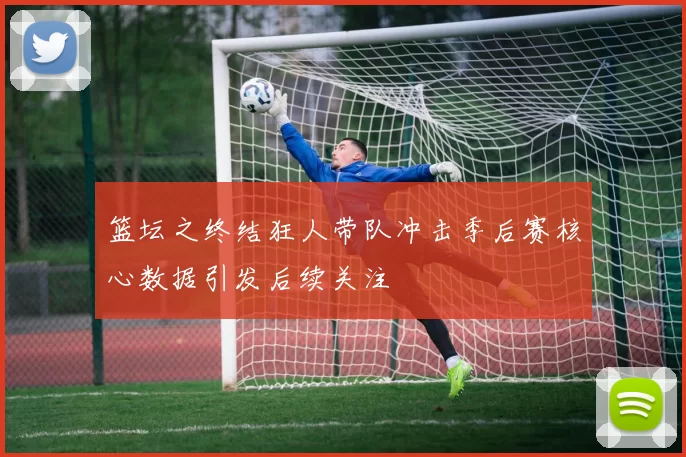 篮坛之终结狂人带队冲击季后赛核心数据引发后续关注