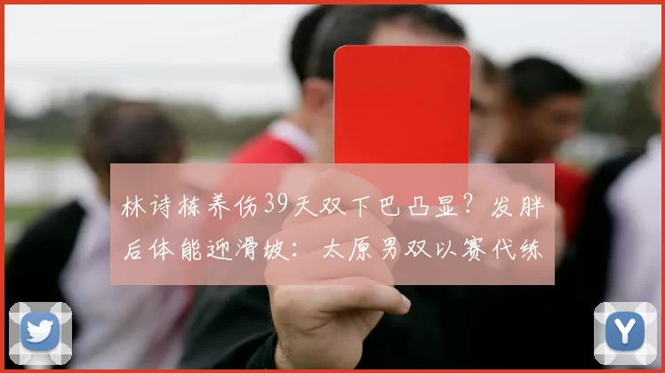 林诗栋养伤39天双下巴凸显?发胖后体能迎滑坡:太原男双以赛代练