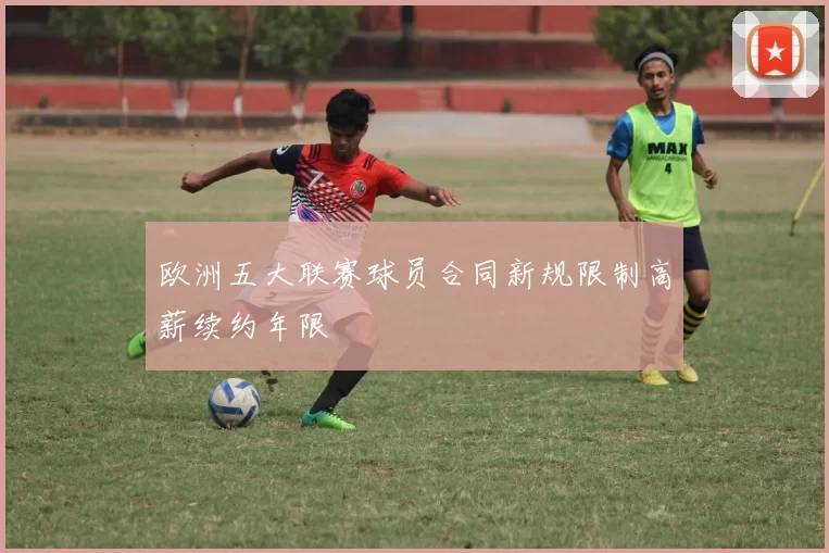 欧洲五大联赛球员合同新规限制高薪续约年限