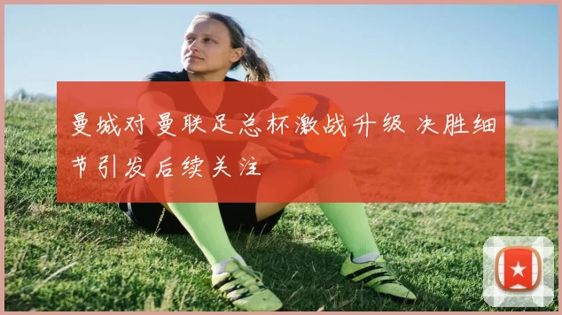 曼城对曼联足总杯激战升级 决胜细节引发后续关注