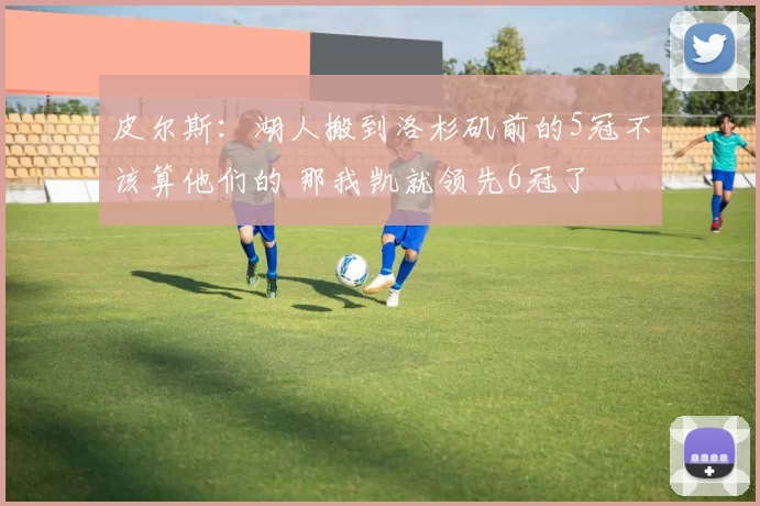 皮尔斯：湖人搬到洛杉矶前的5冠不该算他们的 那我凯就领先6冠了